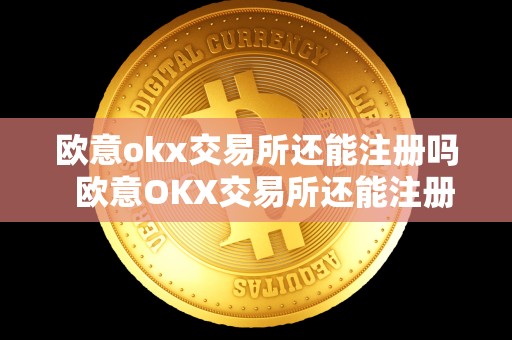 欧意okx交易所还能注册吗 欧意OKX交易所还能注册吗?欧意OKEX交易所注册流程及注意事项 欧意okx交易所还能注册吗 欧意OKX交易所还能注册吗?欧意OKEX交易所注册流程及注意事项