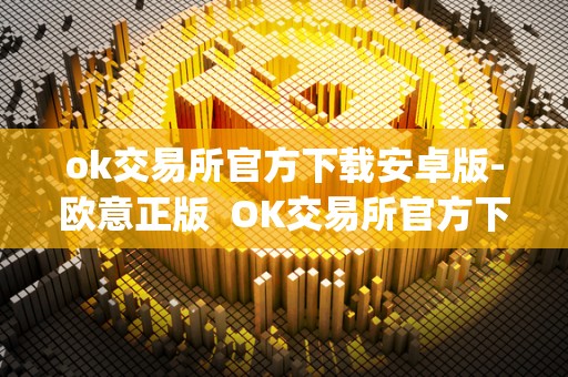 ok交易所官方下载安卓版-欧意正版 OK交易所官方下载安卓版-欧意正版及OK交易所App官网下载
