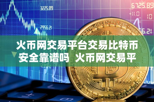 火币网交易平台交易比特币安全靠谱吗 火币网交易平台交易比特币安全靠谱吗？