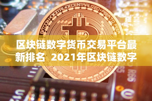 区块链数字货币交易平台最新排名 2021年区块链数字货币交易平台最新排名及评测