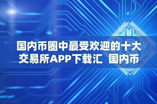 国内币圈中最受欢迎的十大交易所APP下载汇 国内币圈中最受欢迎的十大交易所APP下载汇总