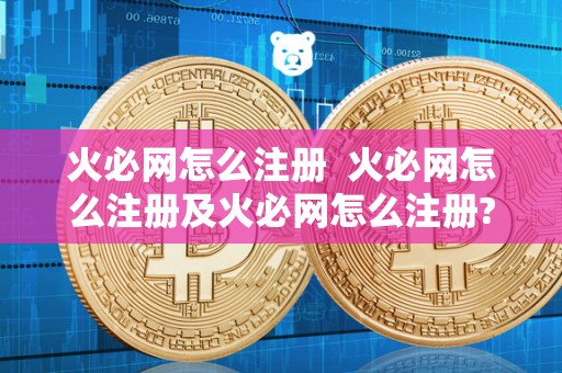火必网怎么注册 火必网怎么注册及火必网怎么注册? 火必网怎么注册 火必网怎么注册及火必网怎么注册?