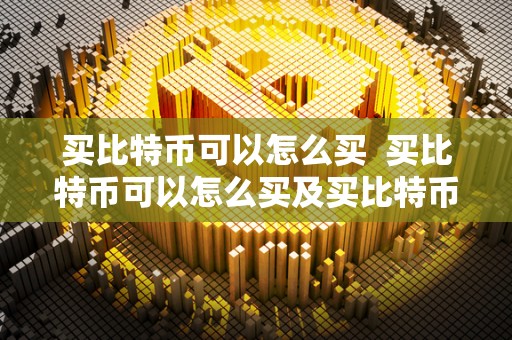 买比特币可以怎么买 买比特币可以怎么买及买比特币怎么买的详细指南