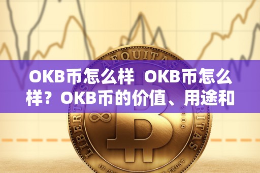 OKB币怎么样 OKB币怎么样？OKB币的价值、用途和未来展望