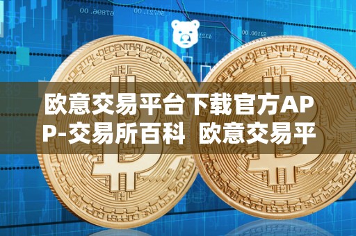欧意交易平台下载官方APP-交易所百科 欧意交易平台下载官方APP-交易所百科及欧意交易所最新消息