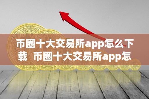 币圈十大交易所app怎么下载 币圈十大交易所app怎么下载及币圈十大交易所app怎么下载不了