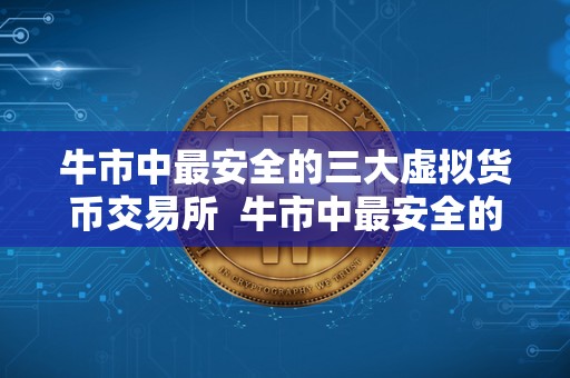 牛市中最安全的三大虚拟货币交易所 牛市中最安全的三大虚拟货币交易所