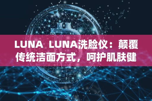 LUNA LUNA洗脸仪：颠覆传统洁面方式，呵护肌肤健康