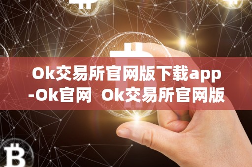 Ok交易所官网版下载app-Ok官网 Ok交易所官网版下载app-Ok官网及ok交易所官方**