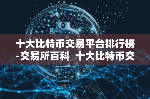 十大比特币交易平台排行榜-交易所百科 十大比特币交易平台排行榜-交易所百科：比特币、交易平台、排行榜