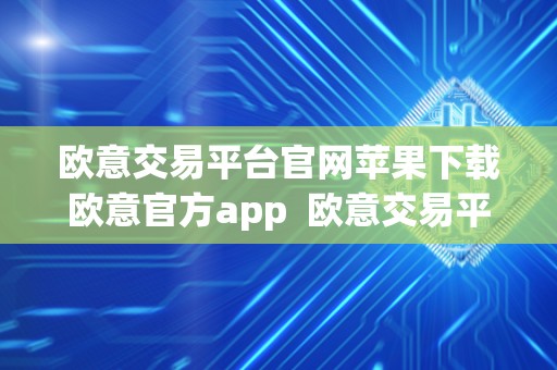 欧意交易平台官网苹果下载欧意官方app 欧意交易平台官网苹果下载欧意官方app及欧意ios