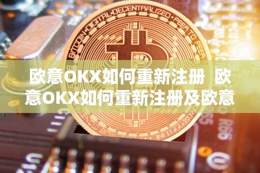 欧意OKX如何重新注册 欧意OKX如何重新注册及欧意OKEX怎么交易 欧意OKX如何重新注册 欧意OKX如何重新注册及欧意OKEX怎么交易
