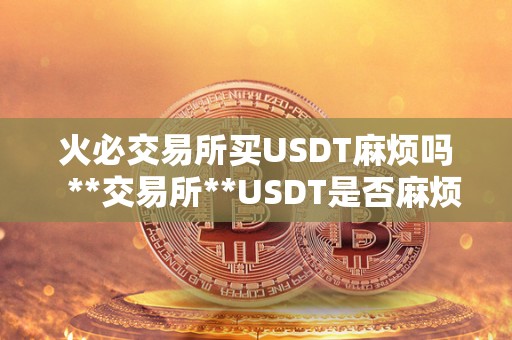 <a href=https://game.bestwheel.com.cn/lbk/2024-12-17/142.html target=_blank class=infotextkey><a href=https://game.bestwheel.com.cn/lbk/2024-12-17/142.html target=_blank class=infotextkey>火必</a></a>交易所买USDT麻烦吗 **交易所**USDT是否麻烦？详细解析**USDT的流程和注意事项