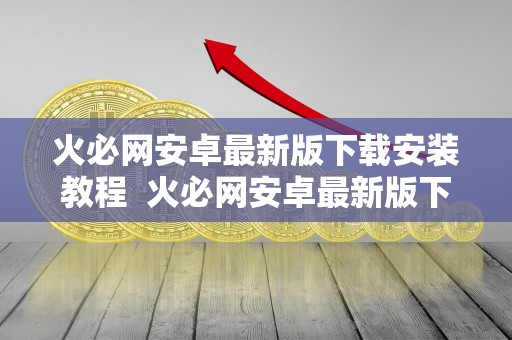 火必网安卓最新版下载<a href=https://game.bestwheel.com.cn/lbk/456.html target=_blank class=infotextkey><a href=https://game.bestwheel.com.cn/lbk/456.html target=_blank class=infotextkey>安装</a></a>教程 火必网安卓最新版下载安装教程：一键解决网络安全问题