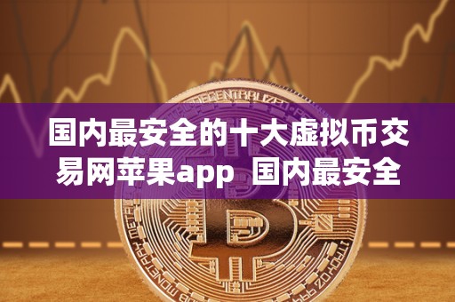 国内最安全的十大虚拟币交易网苹果app 国内最安全的十大虚拟币交易网苹果app及ios虚拟币交易软件