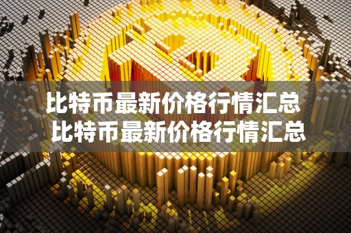 比特币最新价格行情汇总 比特币最新价格行情汇总及比特币最新价格行情汇总表