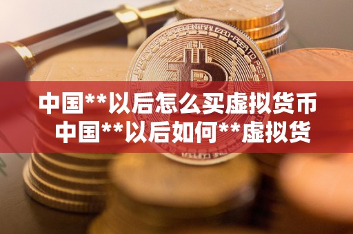 中国**以后怎么买虚拟货币 中国**以后如何**虚拟货币