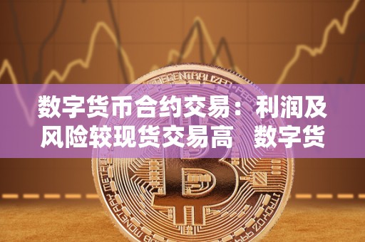 数字货币合约交易：利润及风险较现货交易高 数字货币合约交易:利润及风险较现货交易高的原因