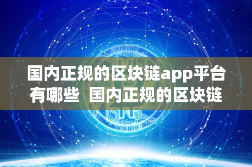国内正规的区块链app平台有哪些 国内正规的区块链app平台有哪些及国内正规的区块链app平台有哪些公司