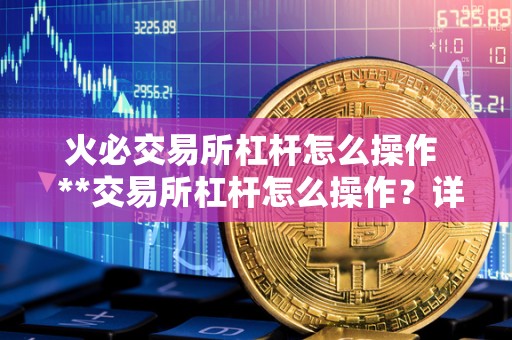 <a href=https://game.bestwheel.com.cn/lbk/2024-12-17/142.html target=_blank class=infotextkey><a href=https://game.bestwheel.com.cn/lbk/2024-12-17/142.html target=_blank class=infotextkey>火必</a></a>交易所杠杆怎么操作 **交易所杠杆怎么操作？详细教程分享