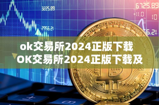 ok交易所2024正版下载 OK交易所2024正版下载及OK交易所官方下载详细指南