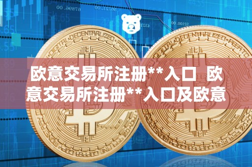 欧意交易所注册**入口 欧意交易所注册**入口及欧意交易所注册**入口在哪