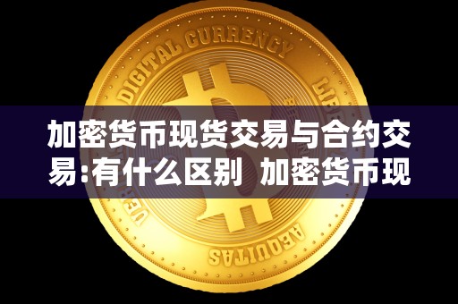 加密货币现货交易与合约交易:有什么区别 加密货币现货交易与合约交易的区别与联系