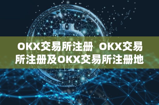 OKX交易所注册 OKX交易所注册及OKX交易所注册地 OKX交易所注册 OKX交易所注册及OKX交易所注册地