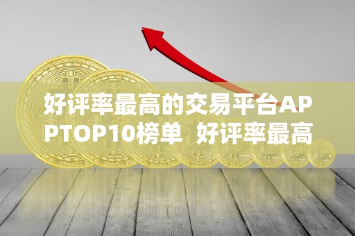 好评率最高的交易平台APPTOP10榜单 好评率最高的交易平台APPTOP10榜单及好评最多的交易平台推荐