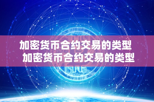 加密货币合约交易的类型 加密货币合约交易的类型及加密货币合约交易的类型有哪些