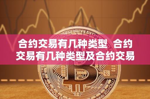 合约交易有几种类型 合约交易有几种类型及合约交易有几种类型的详细解析