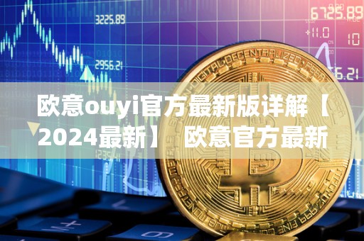 欧意ouyi官方最新版详解【2024最新】 欧意官方最新版详解【2024最新】