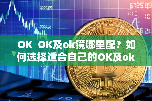 OK OK及ok镜哪里配？如何选择适合自己的OK及ok镜？