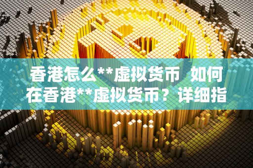 香港怎么**虚拟货币 如何在香港**虚拟货币？详细指南