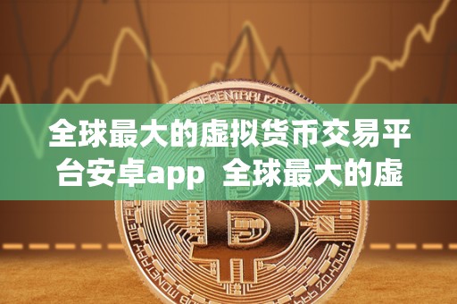 全球最大的虚拟货币交易平台安卓app 全球最大的虚拟货币交易平台安卓app