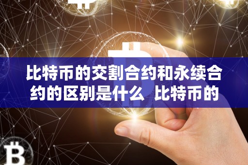 比特币的交割合约和永续合约的区别是什么 比特币的交割合约和永续合约的区别是什么及比特币的交割合约和永续合约的区别是什么意思