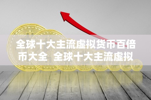 全球十大主流虚拟货币百倍币大全 全球十大主流虚拟货币百倍币大全