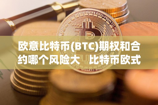 欧意比特币(BTC)期权和合约哪个风险大 比特币欧式期权