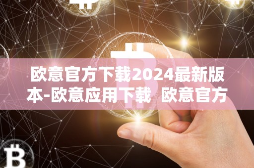 欧意官方下载2024最新版本-欧意应用下载 欧意官方下载2024最新版本-欧意应用下载及欧意官方网站
