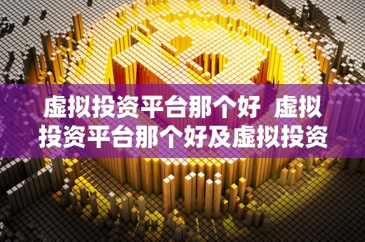 虚拟投资平台那个好 虚拟投资平台那个好及虚拟投资平台有哪些
