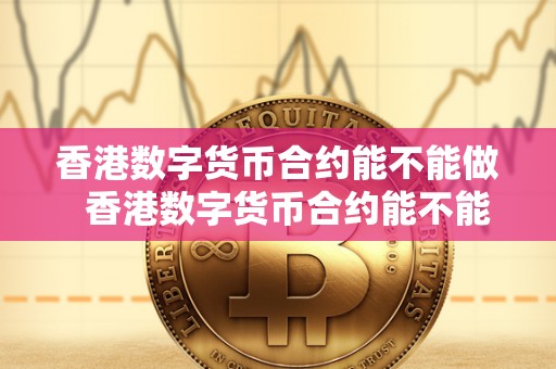 香港数字货币合约能不能做 香港数字货币合约能不能做及期货交易的探讨