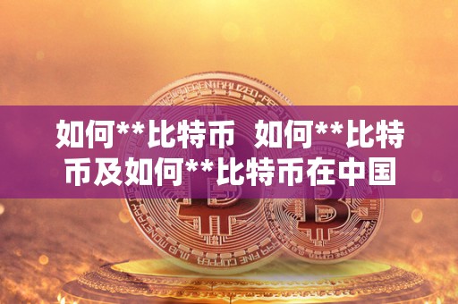 如何**比特币 如何**比特币及如何**比特币在中国