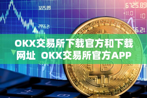 OKX交易所下载官方和下载网址 OKX交易所官方APP下载及下载网址详解