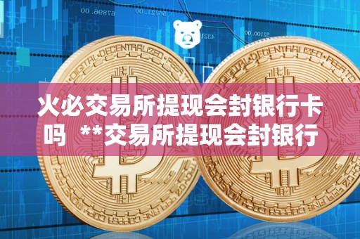 <a href=https://game.bestwheel.com.cn/lbk/2024-12-17/142.html target=_blank class=infotextkey><a href=https://game.bestwheel.com.cn/lbk/2024-12-17/142.html target=_blank class=infotextkey>火必</a></a>交易所提现会封银行卡吗 **交易所提现会封银行卡吗
