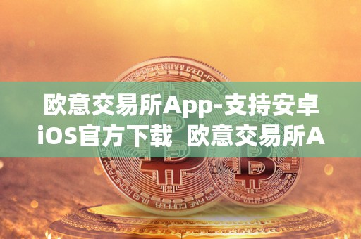 欧意交易所App-支持安卓iOS官方下载 欧意交易所App-支持安卓iOS官方下载及欧意交易所正规吗
