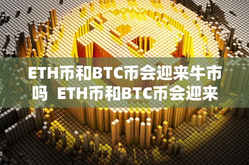 ETH币和BTC币会迎来牛市吗 ETH币和BTC币会迎来牛市吗