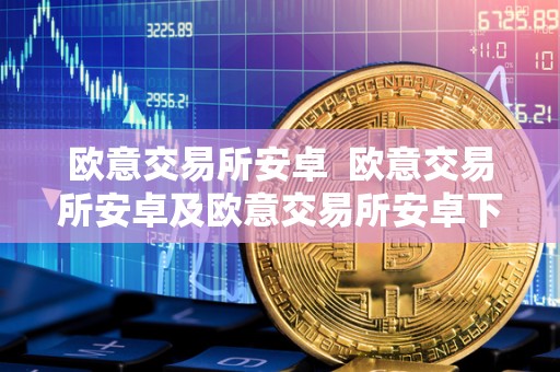 欧意交易所安卓 欧意交易所安卓及欧意交易所安卓下载