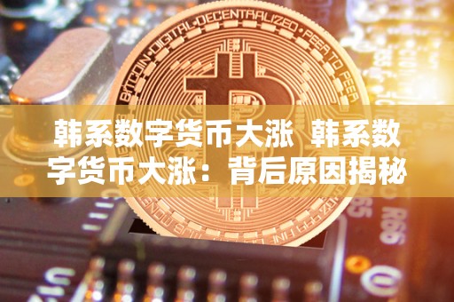 韩系数字货币大涨 韩系数字货币大涨：背后原因揭秘