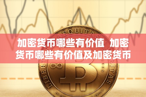 加密货币哪些有价值 加密货币哪些有价值及加密货币哪些有价值的详细解析