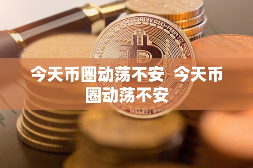 今天币圈动荡不安 今天币圈动荡不安